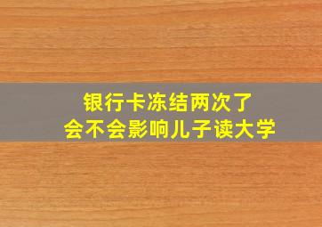 银行卡冻结两次了 会不会影响儿子读大学